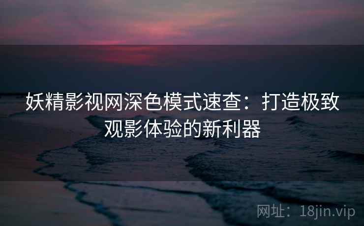 妖精影视网深色模式速查：打造极致观影体验的新利器