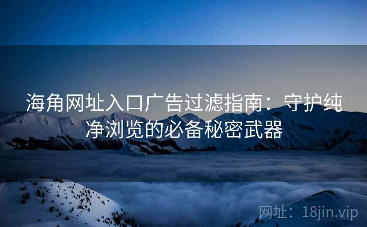 海角网址入口广告过滤指南：守护纯净浏览的必备秘密武器