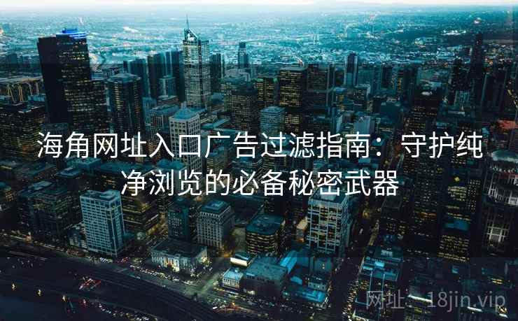 海角网址入口广告过滤指南：守护纯净浏览的必备秘密武器