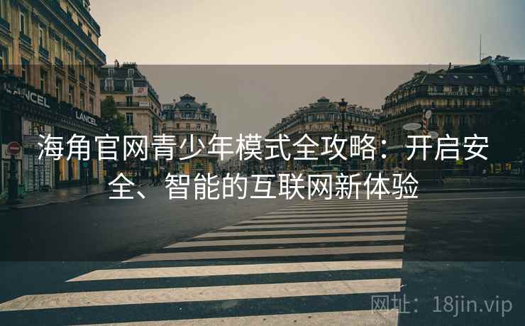 海角官网青少年模式全攻略：开启安全、智能的互联网新体验