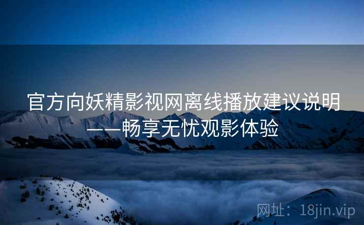 官方向妖精影视网离线播放建议说明——畅享无忧观影体验