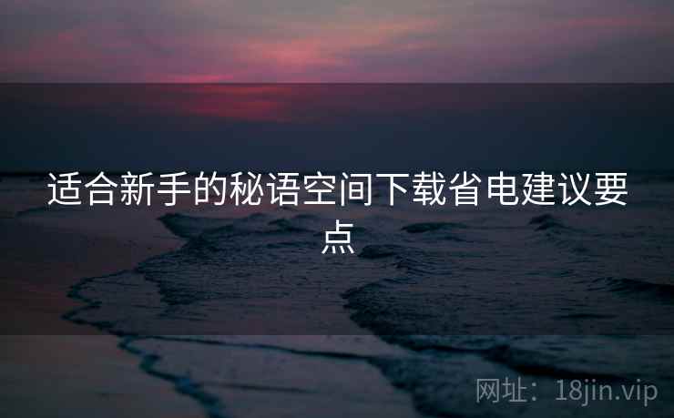 适合新手的秘语空间下载省电建议要点
