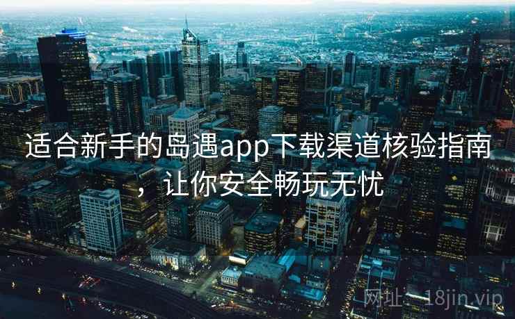 适合新手的岛遇app下载渠道核验指南，让你安全畅玩无忧