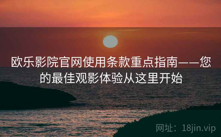 欧乐影院官网使用条款重点指南——您的最佳观影体验从这里开始