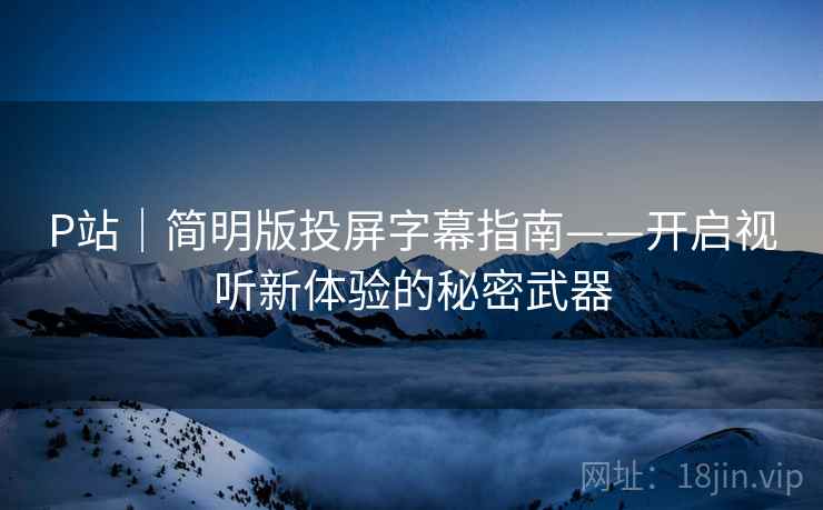 P站｜简明版投屏字幕指南——开启视听新体验的秘密武器
