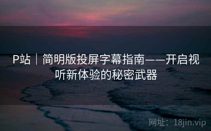 P站｜简明版投屏字幕指南——开启视听新体验的秘密武器