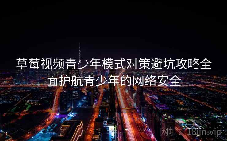 草莓视频青少年模式对策避坑攻略全面护航青少年的网络安全
