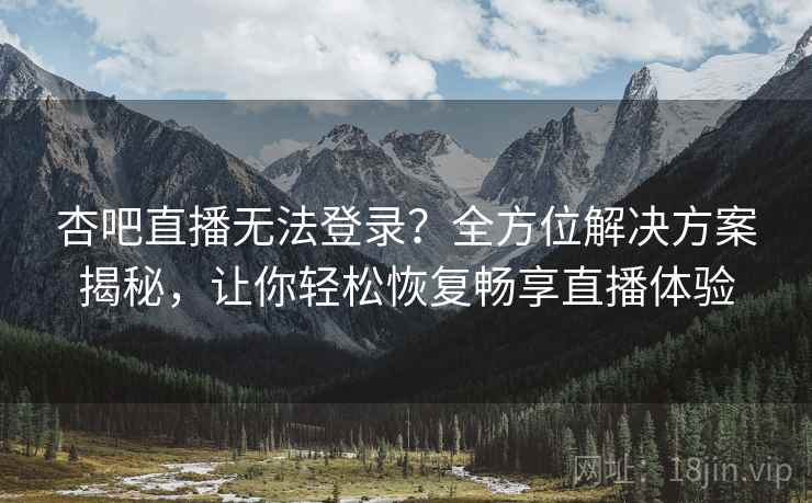 杏吧直播无法登录？全方位解决方案揭秘，让你轻松恢复畅享直播体验