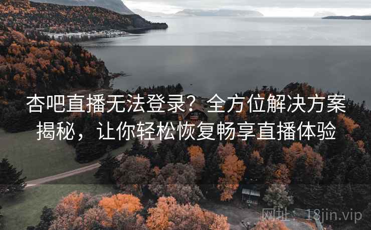 杏吧直播无法登录？全方位解决方案揭秘，让你轻松恢复畅享直播体验