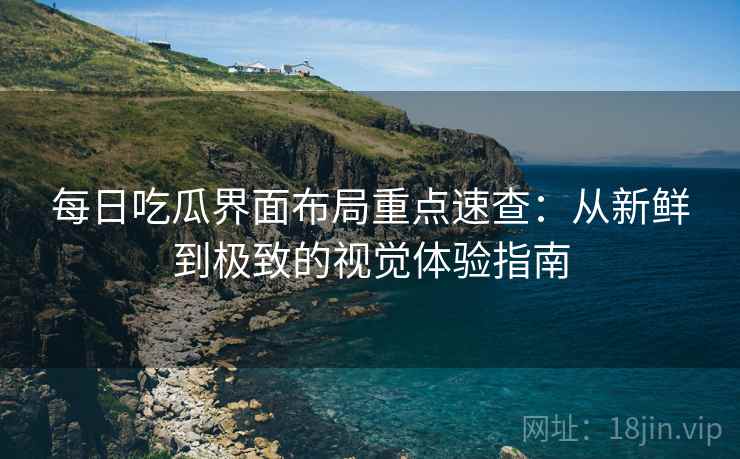 每日吃瓜界面布局重点速查：从新鲜到极致的视觉体验指南