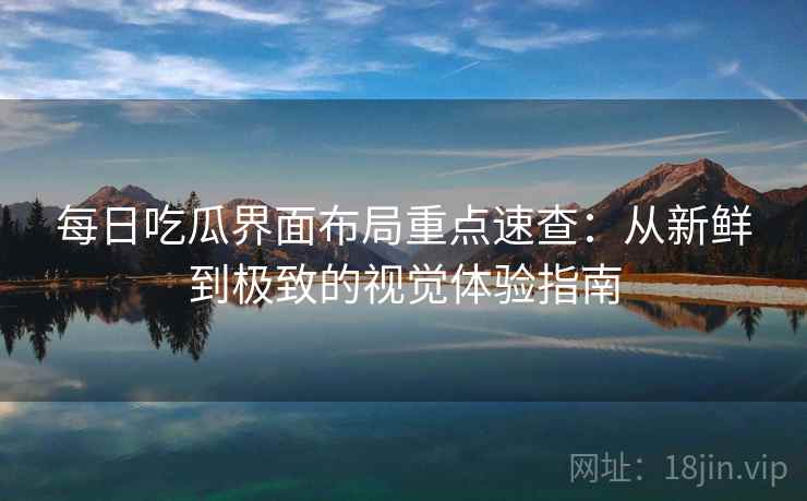每日吃瓜界面布局重点速查：从新鲜到极致的视觉体验指南