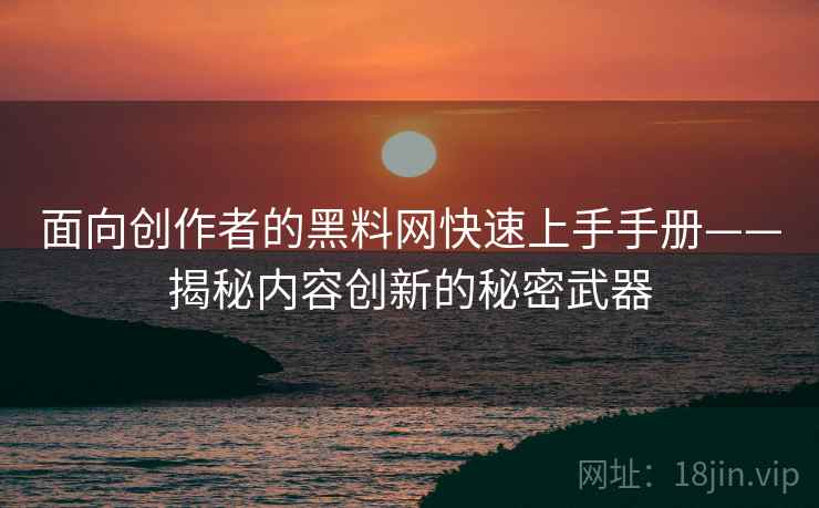 面向创作者的黑料网快速上手手册——揭秘内容创新的秘密武器