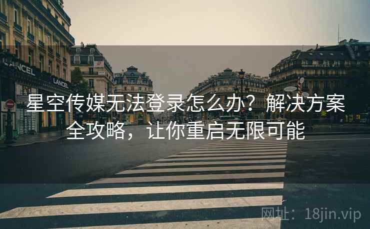 星空传媒无法登录怎么办？解决方案全攻略，让你重启无限可能