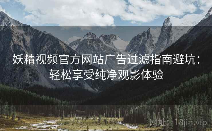 妖精视频官方网站广告过滤指南避坑：轻松享受纯净观影体验