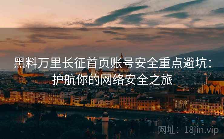 黑料万里长征首页账号安全重点避坑：护航你的网络安全之旅