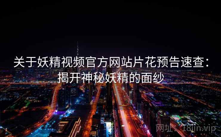 关于妖精视频官方网站片花预告速查：揭开神秘妖精的面纱