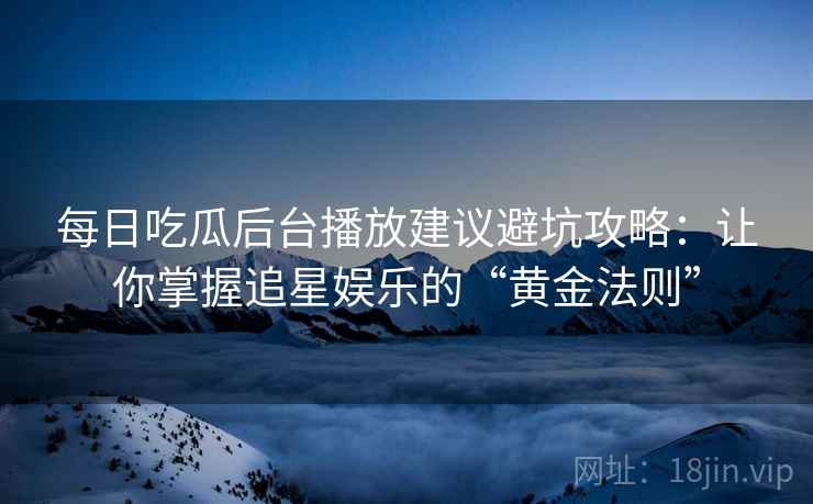 每日吃瓜后台播放建议避坑攻略：让你掌握追星娱乐的“黄金法则”