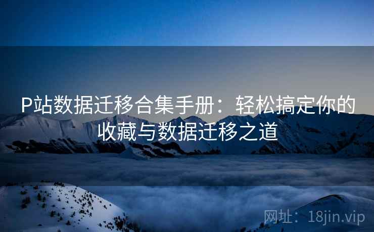 P站数据迁移合集手册：轻松搞定你的收藏与数据迁移之道