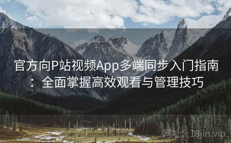 官方向P站视频App多端同步入门指南：全面掌握高效观看与管理技巧