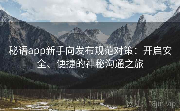 秘语app新手向发布规范对策：开启安全、便捷的神秘沟通之旅
