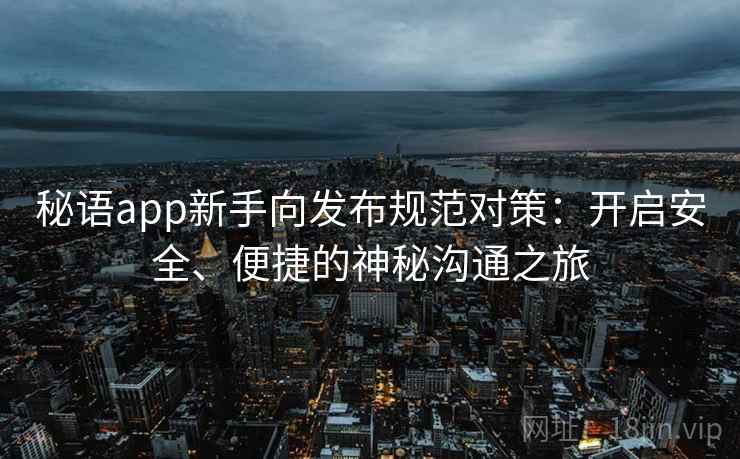 秘语app新手向发布规范对策：开启安全、便捷的神秘沟通之旅