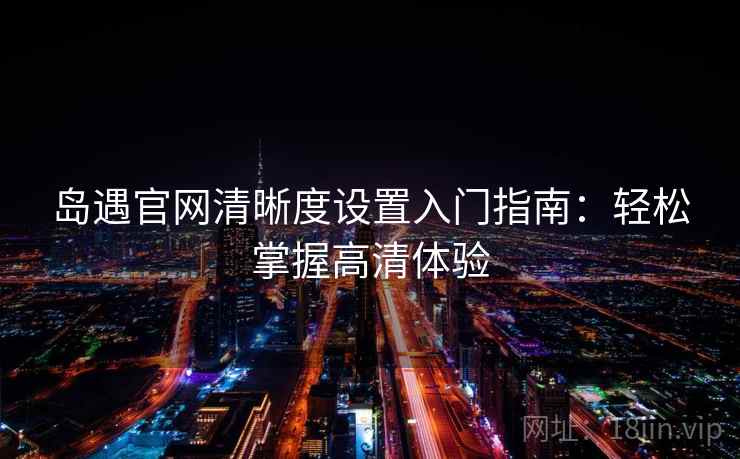 岛遇官网清晰度设置入门指南：轻松掌握高清体验