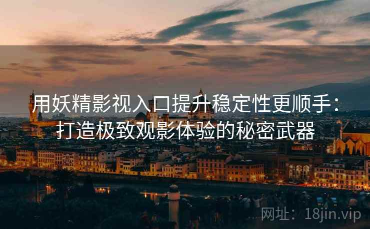 用妖精影视入口提升稳定性更顺手：打造极致观影体验的秘密武器