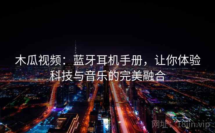 木瓜视频：蓝牙耳机手册，让你体验科技与音乐的完美融合