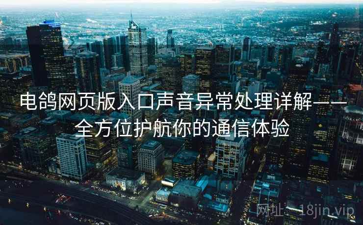 电鸽网页版入口声音异常处理详解——全方位护航你的通信体验