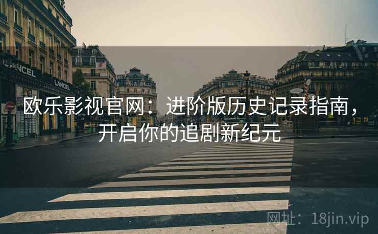 欧乐影视官网：进阶版历史记录指南，开启你的追剧新纪元