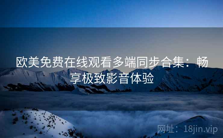 欧美免费在线观看多端同步合集：畅享极致影音体验