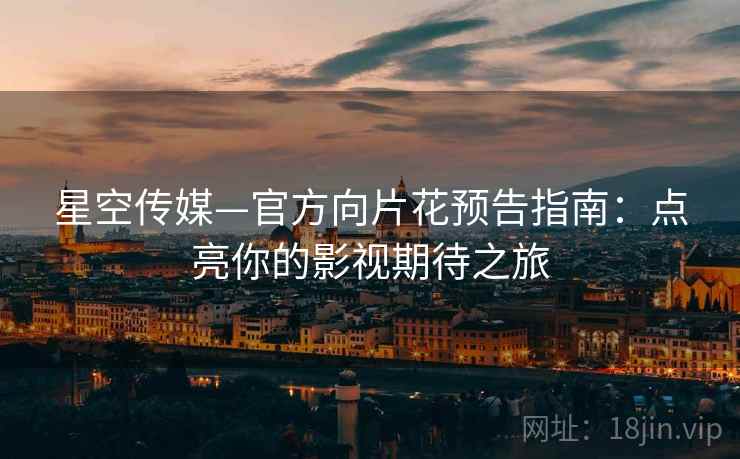 星空传媒—官方向片花预告指南：点亮你的影视期待之旅