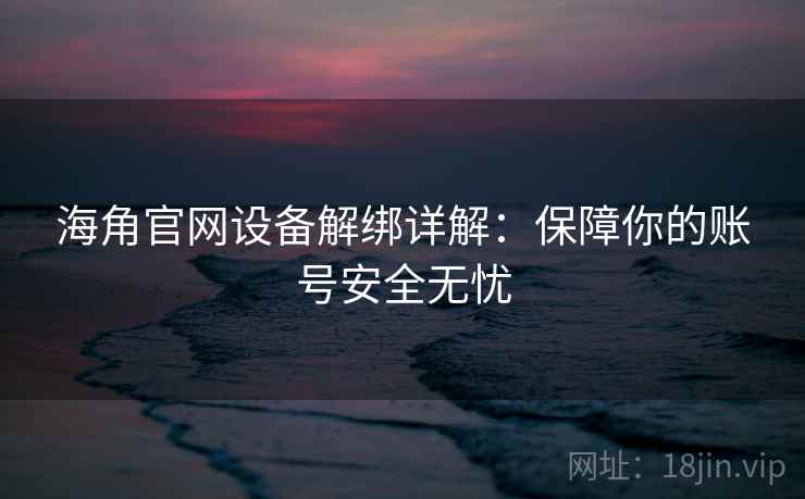 海角官网设备解绑详解：保障你的账号安全无忧