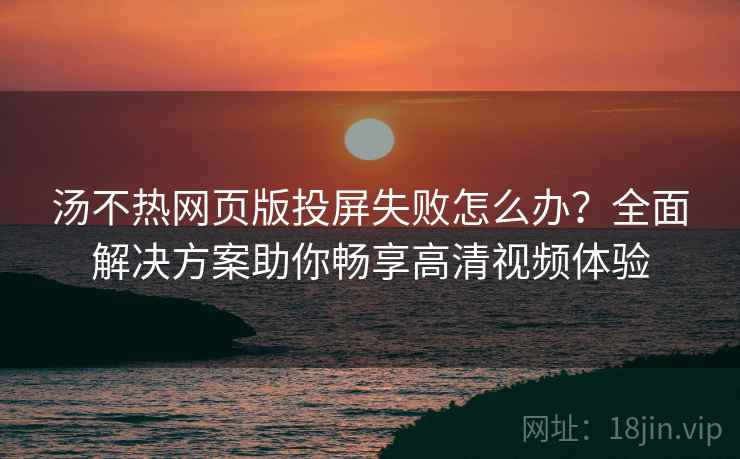 汤不热网页版投屏失败怎么办？全面解决方案助你畅享高清视频体验