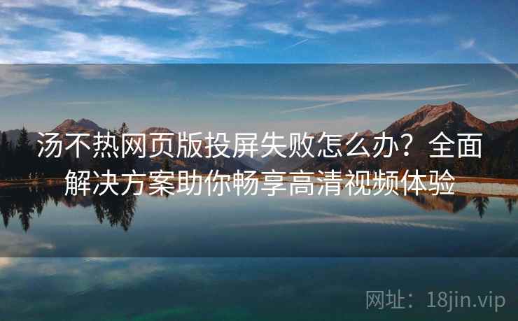 汤不热网页版投屏失败怎么办？全面解决方案助你畅享高清视频体验