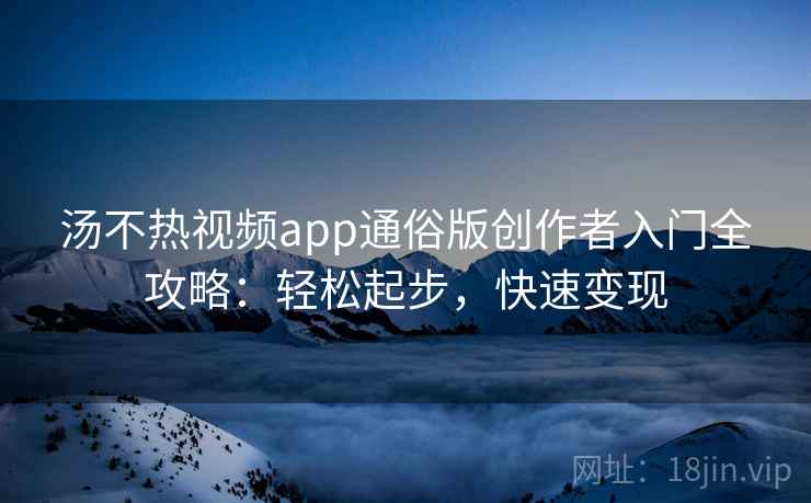 汤不热视频app通俗版创作者入门全攻略：轻松起步，快速变现