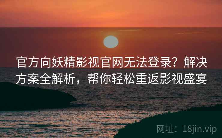 官方向妖精影视官网无法登录？解决方案全解析，帮你轻松重返影视盛宴