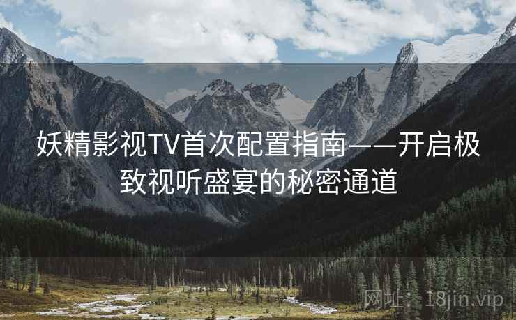 妖精影视TV首次配置指南——开启极致视听盛宴的秘密通道