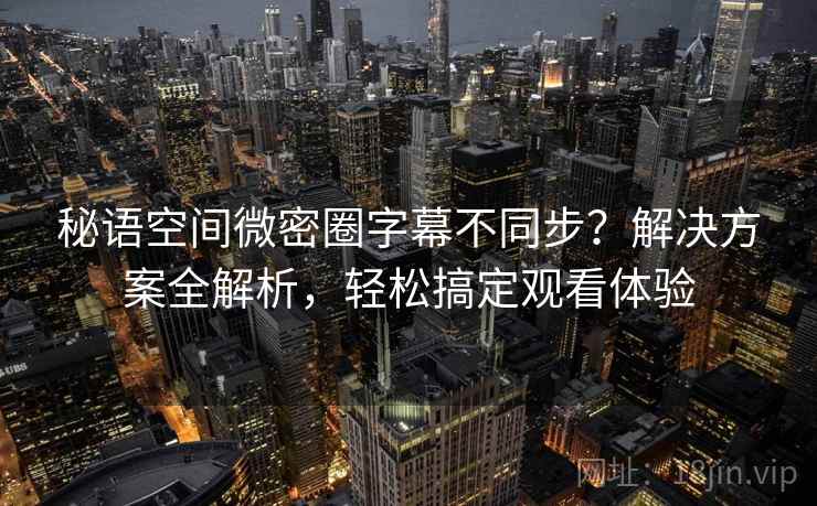 秘语空间微密圈字幕不同步？解决方案全解析，轻松搞定观看体验