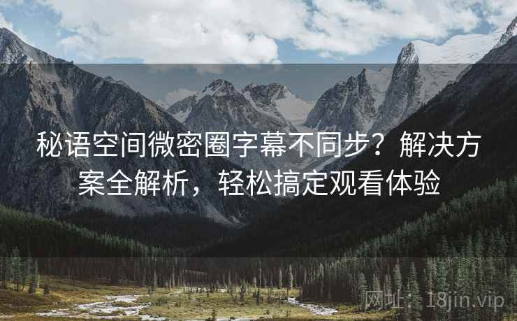 秘语空间微密圈字幕不同步？解决方案全解析，轻松搞定观看体验
