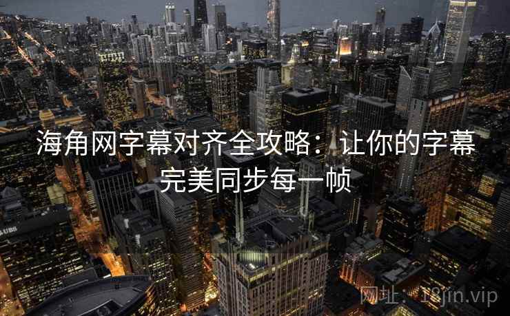 海角网字幕对齐全攻略：让你的字幕完美同步每一帧