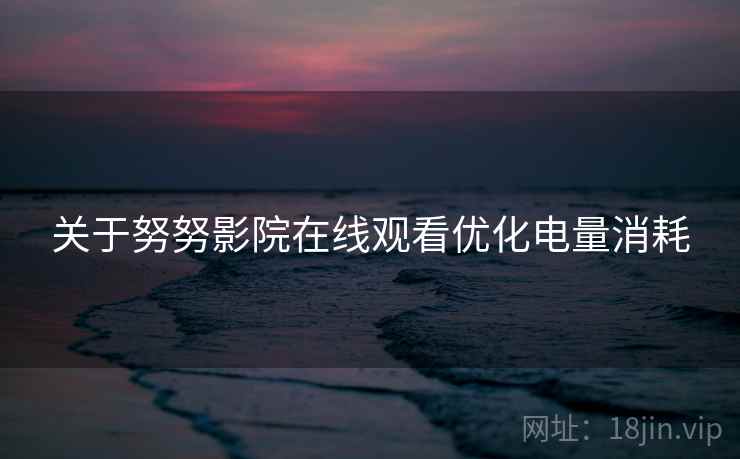 关于努努影院在线观看优化电量消耗