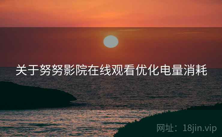 关于努努影院在线观看优化电量消耗