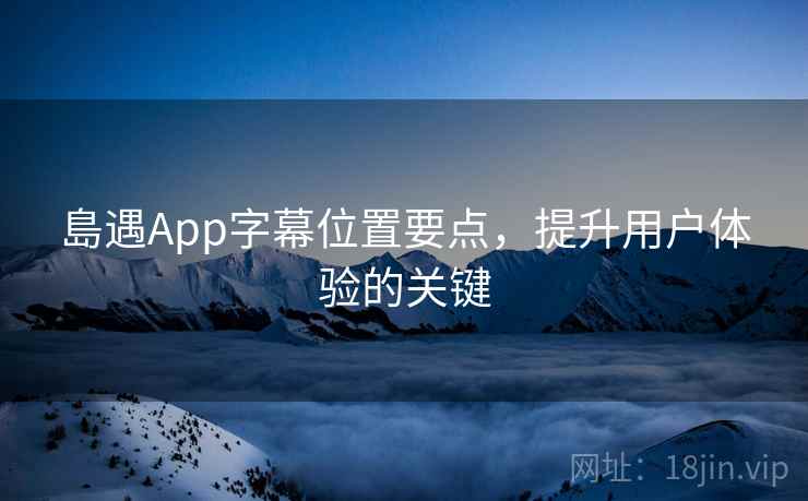 島遇App字幕位置要点，提升用户体验的关键