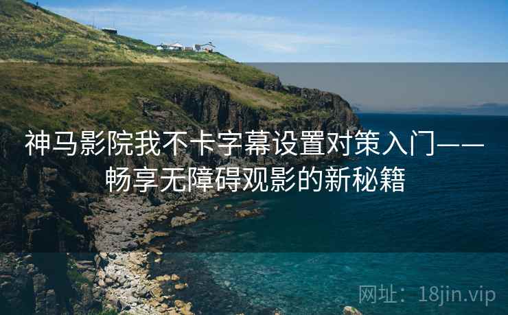 神马影院我不卡字幕设置对策入门——畅享无障碍观影的新秘籍