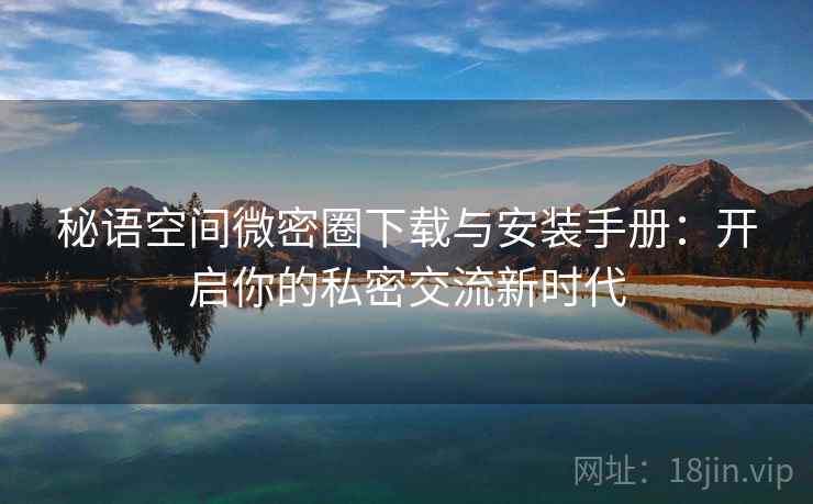 秘语空间微密圈下载与安装手册：开启你的私密交流新时代