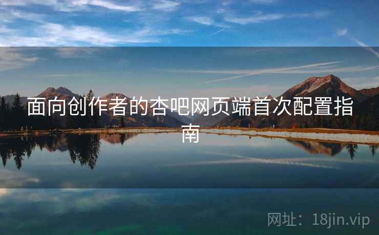 面向创作者的杏吧网页端首次配置指南
