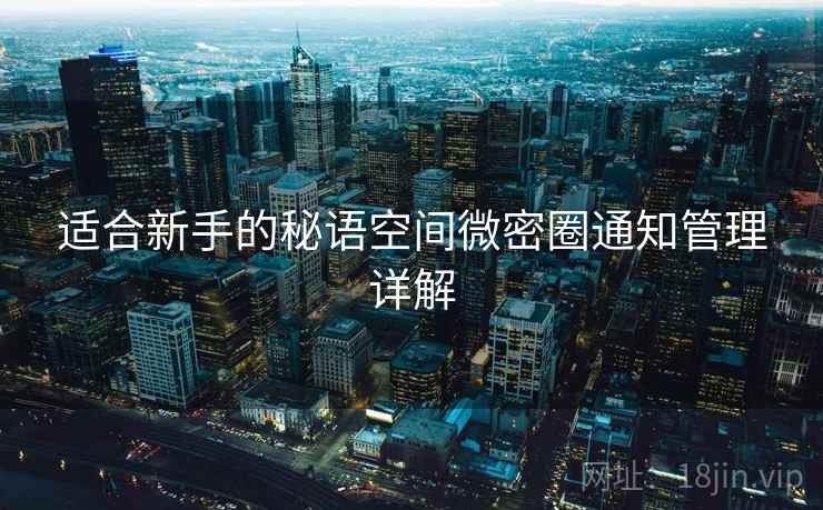 适合新手的秘语空间微密圈通知管理详解