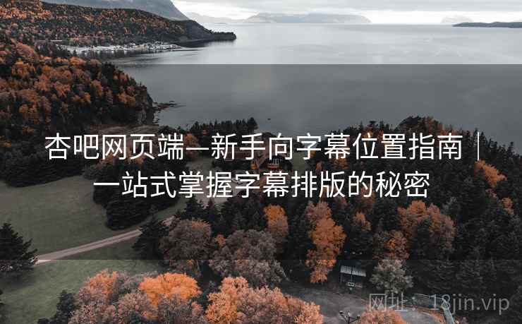 杏吧网页端—新手向字幕位置指南｜一站式掌握字幕排版的秘密