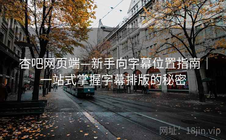 杏吧网页端—新手向字幕位置指南｜一站式掌握字幕排版的秘密